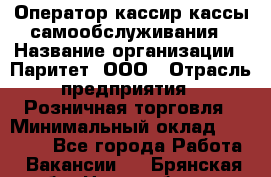 Оператор-кассир кассы самообслуживания › Название организации ­ Паритет, ООО › Отрасль предприятия ­ Розничная торговля › Минимальный оклад ­ 28 500 - Все города Работа » Вакансии   . Брянская обл.,Новозыбков г.